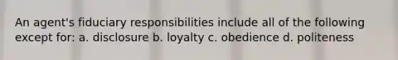 An agent's fiduciary responsibilities include all of the following except for: a. disclosure b. loyalty c. obedience d. politeness