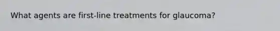 What agents are first-line treatments for glaucoma?