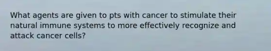 What agents are given to pts with cancer to stimulate their natural immune systems to more effectively recognize and attack cancer cells?