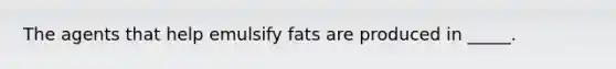 The agents that help emulsify fats are produced in _____.