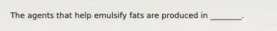 The agents that help emulsify fats are produced in ________.