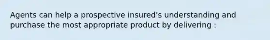 Agents can help a prospective insured's understanding and purchase the most appropriate product by delivering :