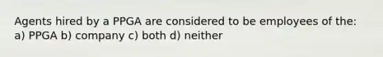 Agents hired by a PPGA are considered to be employees of the: a) PPGA b) company c) both d) neither