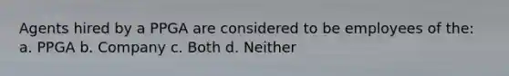 Agents hired by a PPGA are considered to be employees of the: a. PPGA b. Company c. Both d. Neither