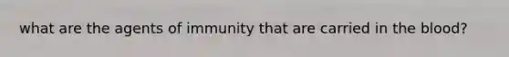 what are the agents of immunity that are carried in the blood?