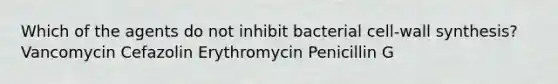 Which of the agents do not inhibit bacterial cell-wall synthesis? Vancomycin Cefazolin Erythromycin Penicillin G