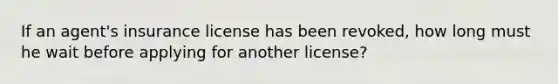 If an agent's insurance license has been revoked, how long must he wait before applying for another license?