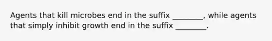 Agents that kill microbes end in the suffix ________, while agents that simply inhibit growth end in the suffix ________.