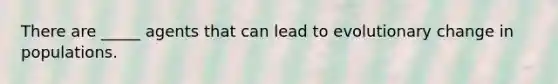 There are _____ agents that can lead to evolutionary change in populations.