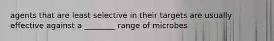 agents that are least selective in their targets are usually effective against a ________ range of microbes