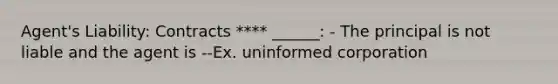 Agent's Liability: Contracts **** ______: - The principal is not liable and the agent is --Ex. uninformed corporation
