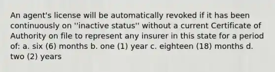 An agent's license will be automatically revoked if it has been continuously on ''inactive status'' without a current Certificate of Authority on file to represent any insurer in this state for a period of: a. six (6) months b. one (1) year c. eighteen (18) months d. two (2) years