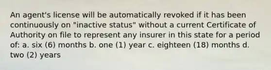 An agent's license will be automatically revoked if it has been continuously on "inactive status" without a current Certificate of Authority on file to represent any insurer in this state for a period of: a. six (6) months b. one (1) year c. eighteen (18) months d. two (2) years