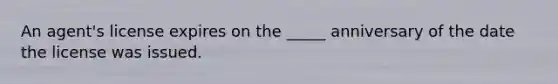 An agent's license expires on the _____ anniversary of the date the license was issued.