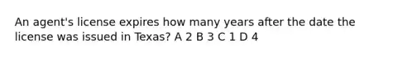 An agent's license expires how many years after the date the license was issued in Texas? A 2 B 3 C 1 D 4