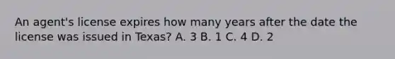 An agent's license expires how many years after the date the license was issued in Texas? A. 3 B. 1 C. 4 D. 2