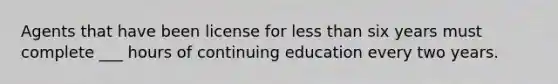 Agents that have been license for less than six years must complete ___ hours of continuing education every two years.