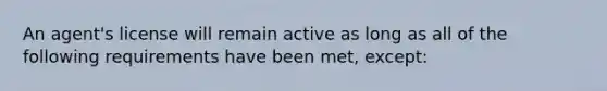 An agent's license will remain active as long as all of the following requirements have been met, except: