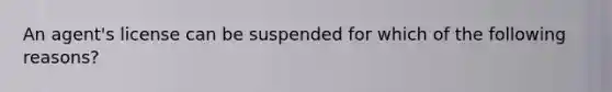 An agent's license can be suspended for which of the following reasons?