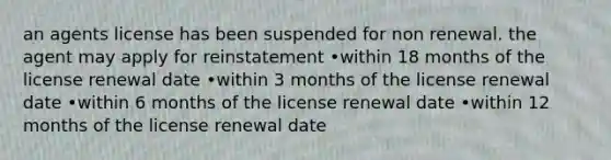 an agents license has been suspended for non renewal. the agent may apply for reinstatement •within 18 months of the license renewal date •within 3 months of the license renewal date •within 6 months of the license renewal date •within 12 months of the license renewal date