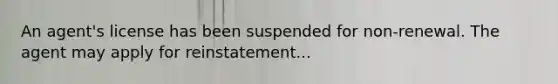 An agent's license has been suspended for non-renewal. The agent may apply for reinstatement...