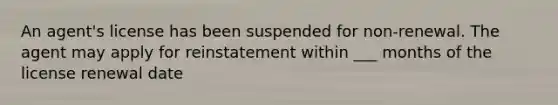 An agent's license has been suspended for non-renewal. The agent may apply for reinstatement within ___ months of the license renewal date