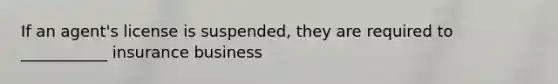 If an agent's license is suspended, they are required to ___________ insurance business