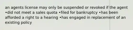 an agents license may only be suspended or revoked if the agent •did not meet a sales quota •filed for bankruptcy •has been afforded a right to a hearing •has engaged in replacement of an existing policy