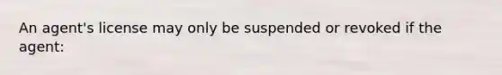 An agent's license may only be suspended or revoked if the agent: