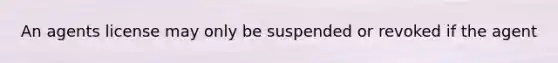 An agents license may only be suspended or revoked if the agent