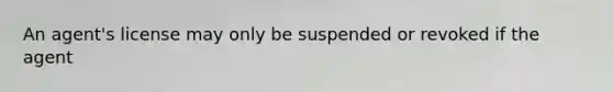 An agent's license may only be suspended or revoked if the agent