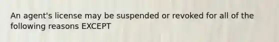 An agent's license may be suspended or revoked for all of the following reasons EXCEPT