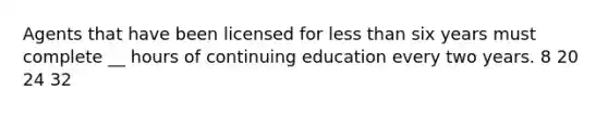 Agents that have been licensed for <a href='https://www.questionai.com/knowledge/k7BtlYpAMX-less-than' class='anchor-knowledge'>less than</a> six years must complete __ hours of continuing education every two years. 8 20 24 32