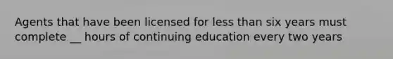 Agents that have been licensed for less than six years must complete __ hours of continuing education every two years