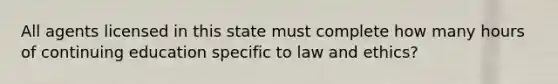 All agents licensed in this state must complete how many hours of continuing education specific to law and ethics?