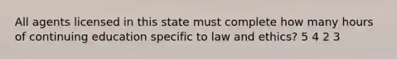 All agents licensed in this state must complete how many hours of continuing education specific to law and ethics? 5 4 2 3