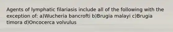 Agents of lymphatic filariasis include all of the following with the exception of: a)Wucheria bancrofti b)Brugia malayi c)Brugia timora d)Oncocerca volvulus