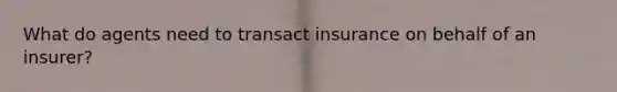 What do agents need to transact insurance on behalf of an insurer?