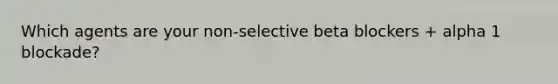 Which agents are your non-selective beta blockers + alpha 1 blockade?