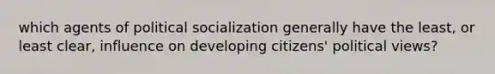 which agents of political socialization generally have the least, or least clear, influence on developing citizens' political views?