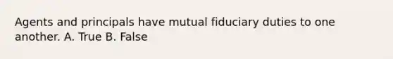 Agents and principals have mutual fiduciary duties to one another. A. True B. False