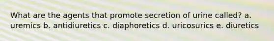 What are the agents that promote secretion of urine called? a. uremics b. antidiuretics c. diaphoretics d. uricosurics e. diuretics