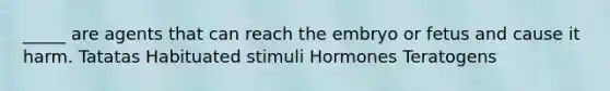 _____ are agents that can reach the embryo or fetus and cause it harm. Tatatas Habituated stimuli Hormones Teratogens