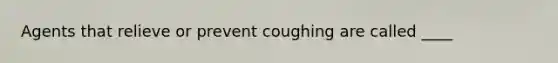 Agents that relieve or prevent coughing are called ____