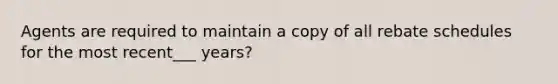 Agents are required to maintain a copy of all rebate schedules for the most recent___ years?