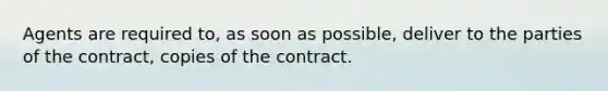 Agents are required to, as soon as possible, deliver to the parties of the contract, copies of the contract.