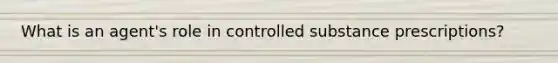 What is an agent's role in controlled substance prescriptions?