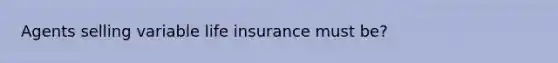 Agents selling variable life insurance must be?