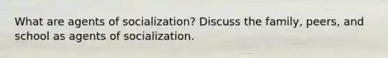 What are agents of socialization? Discuss the family, peers, and school as agents of socialization.