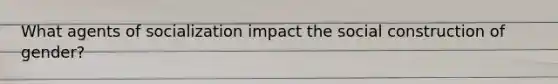 What agents of socialization impact the social construction of gender?